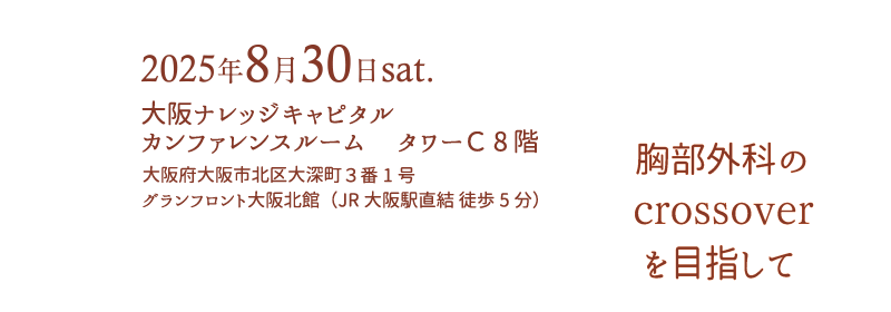 2025年8月30日sat.　
大阪ナレッジキャピタル カンファレンスルーム 　タワーＣ 8階　
大阪府大阪市北区大深町３　
グランフロント大阪北館（JR大阪駅直結 徒歩5分）　
胸部外科のcrossoverを目指して
