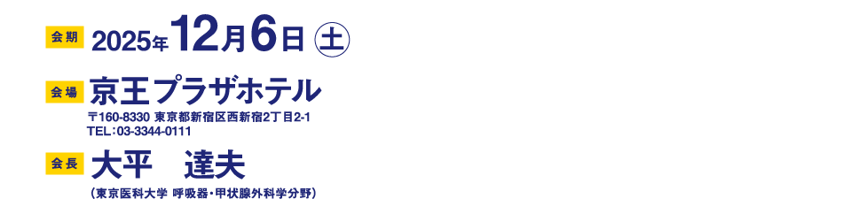 
              会期：2025年12月6日（土）
会場：京王プラザホテル
〒160-8330 東京都新宿区西新宿2丁目2-1
TEL：03-3344-0111
会長：大平　達夫（東京医科大学 呼吸器・甲状腺外科学分野）