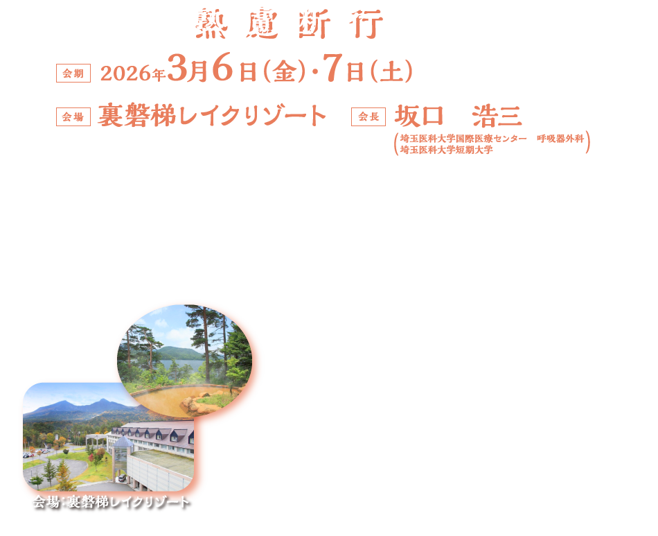 熟慮断行

会期：2026年3月6日（金）・7日（土）
会場：裏磐梯レイクリゾート
会長：坂口　浩三（埼玉医科大学国際医療センター　呼吸器外科 埼玉医科大学短期大学）
